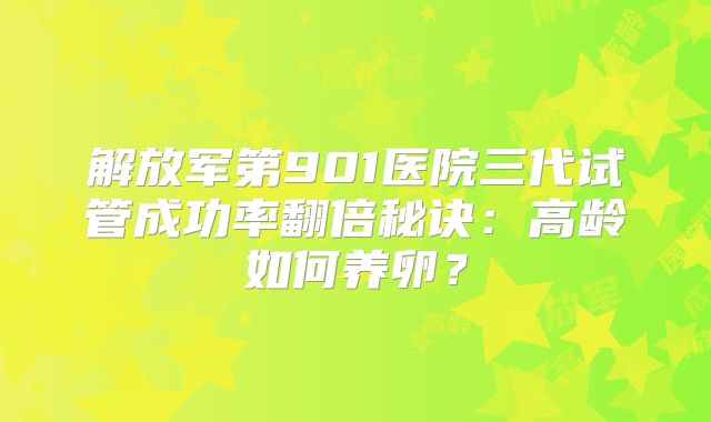 解放军第901医院三代试管成功率翻倍秘诀:高龄如何养卵?