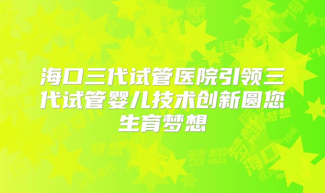 海口三代试管医院引领三代试管婴儿技术创新圆您生育梦想