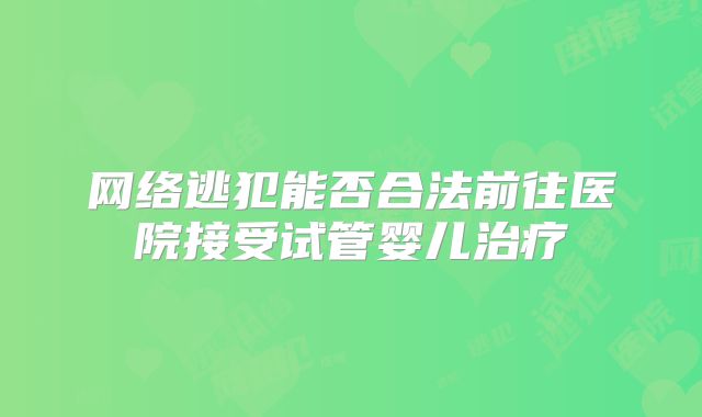 网络逃犯能否合法前往医院接受试管婴儿治疗