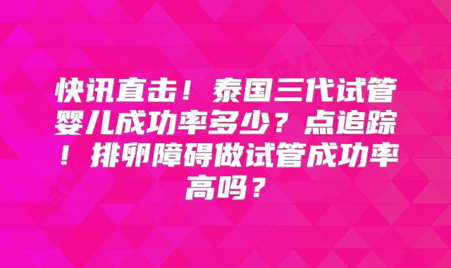 快讯直击！泰国三代试管婴儿成功率多少？点追踪！排卵障碍做试管成功率高吗？