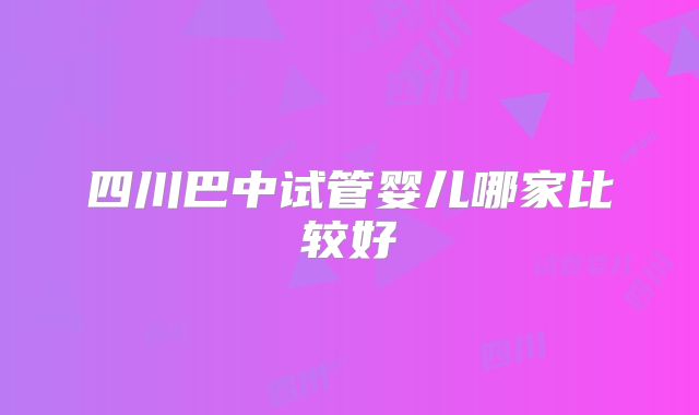 四川巴中试管婴儿哪家比较好