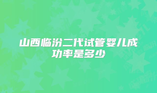 山西临汾二代试管婴儿成功率是多少
