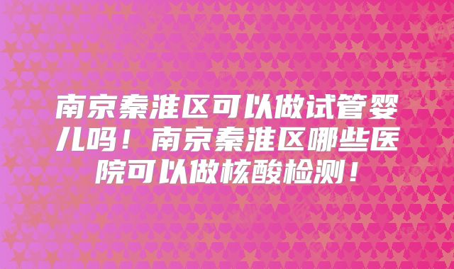 南京秦淮区可以做试管婴儿吗！南京秦淮区哪些医院可以做核酸检测！