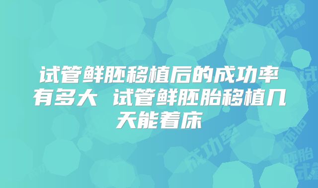 试管鲜胚移植后的成功率有多大 试管鲜胚胎移植几天能着床