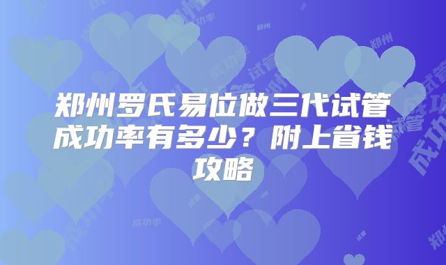 郑州罗氏易位做三代试管成功率有多少?附上省钱攻略