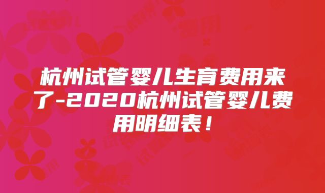 杭州试管婴儿生育费用来了-2020杭州试管婴儿费用明细表！