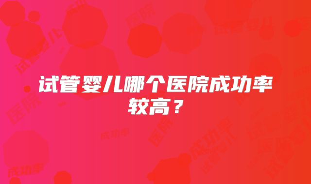 试管婴儿哪个医院成功率较高?