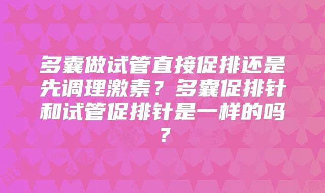 多囊做试管直接促排还是先调理激素?多囊促排针和试管促排针是一样的吗?