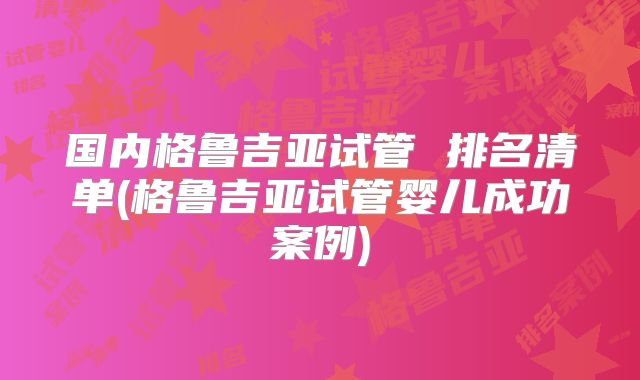 国内格鲁吉亚试管 排名清单(格鲁吉亚试管婴儿成功案例)