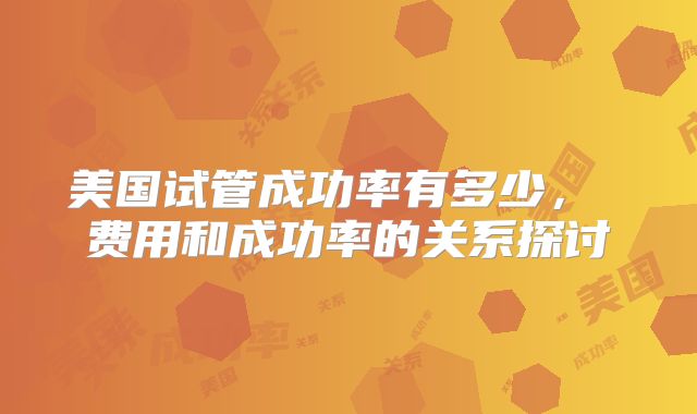 美国试管成功率有多少， 费用和成功率的关系探讨