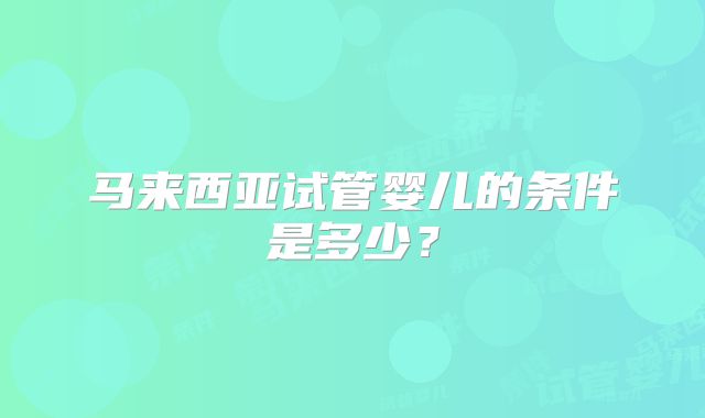 马来西亚试管婴儿的条件是多少?