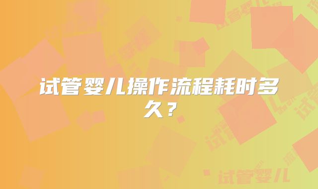 试管婴儿操作流程耗时多久?
