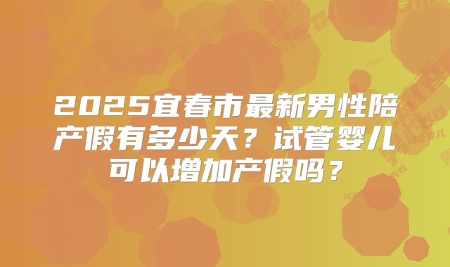 2025宜春市最新男性陪产假有多少天?试管婴儿可以增加产假吗?