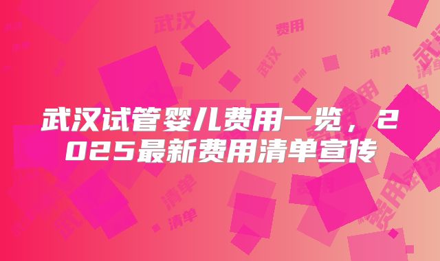 武汉试管婴儿费用一览,2025最新费用清单宣传