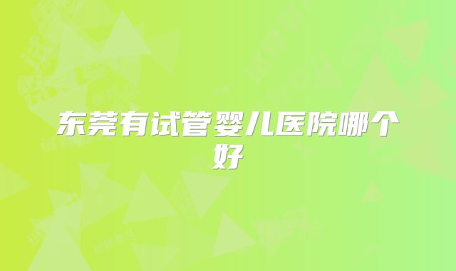 东莞有试管婴儿医院哪个好