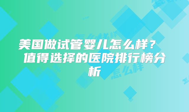 美国做试管婴儿怎么样？ 值得选择的医院排行榜分析