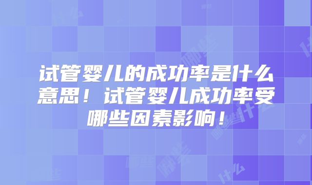 试管婴儿的成功率是什么意思!试管婴儿成功率受哪些因素影响!