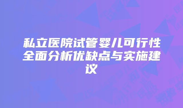 私立医院试管婴儿可行性全面分析优缺点与实施建议