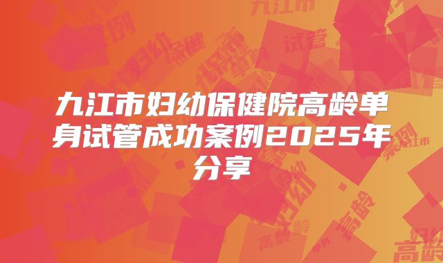 九江市妇幼保健院高龄单身试管成功案例2025年分享