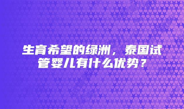 生育希望的绿洲，泰国试管婴儿有什么优势？