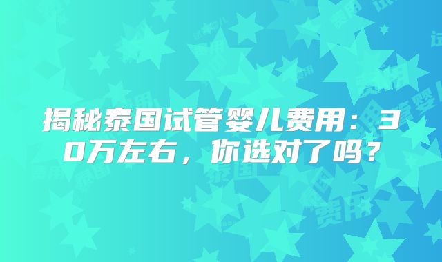 揭秘泰国试管婴儿费用:30万左右,你选对了吗?