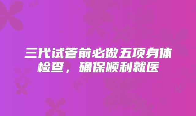 三代试管前必做五项身体检查,确保顺利就医