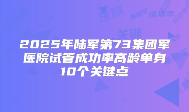 2025年陆军第73集团军医院试管成功率高龄单身10个关键点