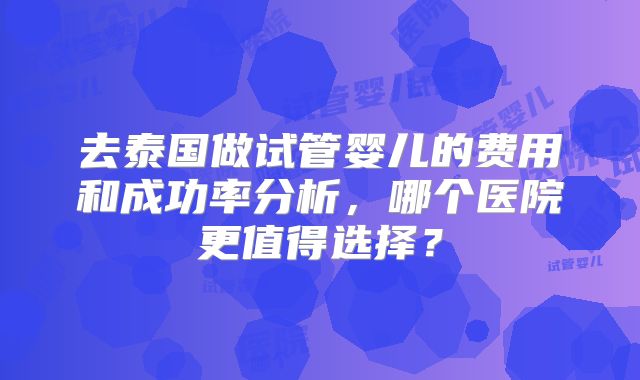 去泰国做试管婴儿的费用和成功率分析，哪个医院更值得选择？