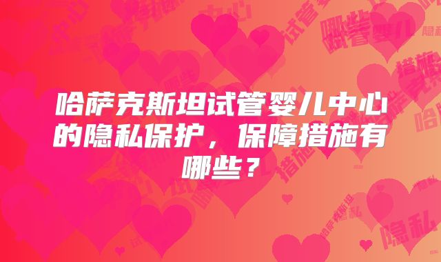 哈萨克斯坦试管婴儿中心的隐私保护,保障措施有哪些?