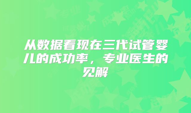 从数据看现在三代试管婴儿的成功率,专业医生的见解