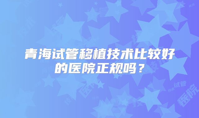 青海试管移植技术比较好的医院正规吗?