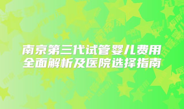南京第三代试管婴儿费用全面解析及医院选择指南