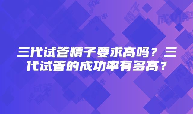 三代试管精子要求高吗？三代试管的成功率有多高？