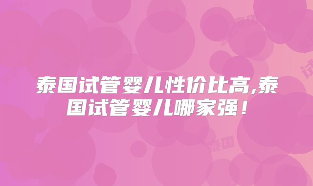 泰国试管婴儿性价比高,泰国试管婴儿哪家强！