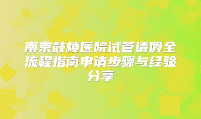 南京鼓楼医院试管请假全流程指南申请步骤与经验分享