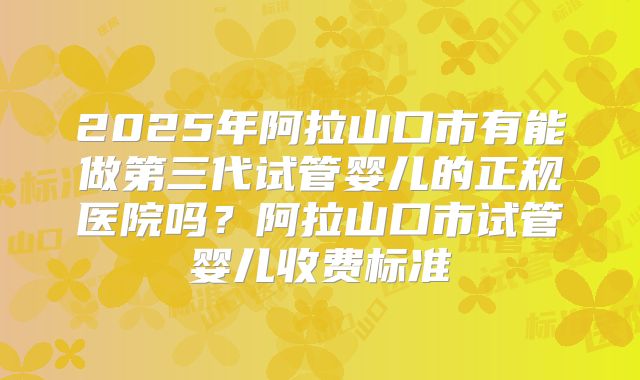 2025年阿拉山口市有能做第三代试管婴儿的正规医院吗？阿拉山口市试管婴儿收费标准