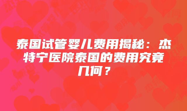 泰国试管婴儿费用揭秘：杰特宁医院泰国的费用究竟几何？