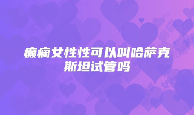 癫痫女性性可以叫哈萨克斯坦试管吗