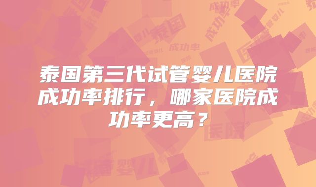 泰国第三代试管婴儿医院成功率排行，哪家医院成功率更高？