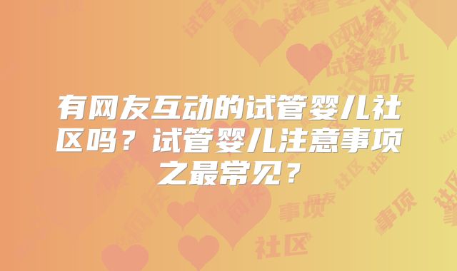 有网友互动的试管婴儿社区吗?试管婴儿注意事项之最常见?