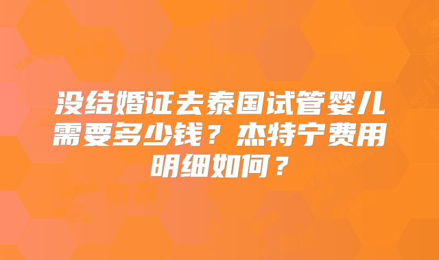 没结婚证去泰国试管婴儿需要多少钱？杰特宁费用明细如何？
