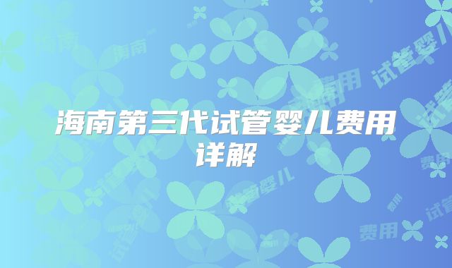 海南第三代试管婴儿费用详解