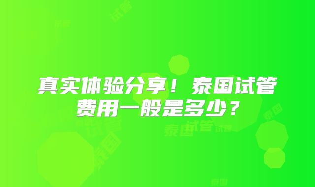 真实体验分享!泰国试管费用一般是多少?