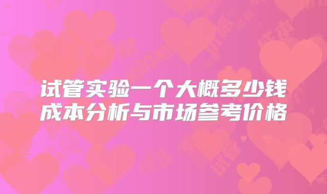 试管实验一个大概多少钱成本分析与市场参考价格