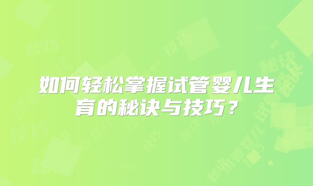 如何轻松掌握试管婴儿生育的秘诀与技巧?