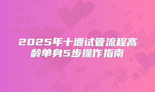 2025年十堰试管流程高龄单身5步操作指南