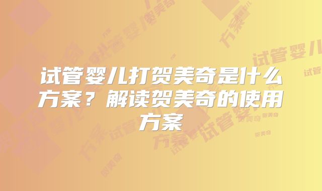 试管婴儿打贺美奇是什么方案？解读贺美奇的使用方案