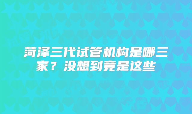 菏泽三代试管机构是哪三家?没想到竟是这些