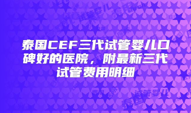 泰国CEF三代试管婴儿口碑好的医院,附最新三代试管费用明细