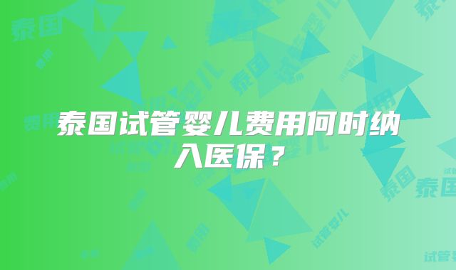 泰国试管婴儿费用何时纳入医保?